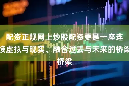 配资正规网上炒股配资更是一座连接虚拟与现实、融合过去与未来的桥梁