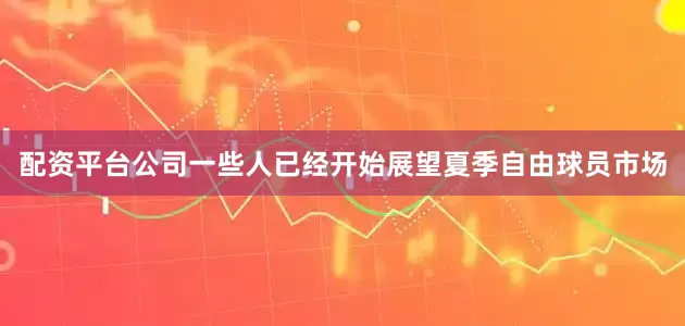 配资平台公司一些人已经开始展望夏季自由球员市场