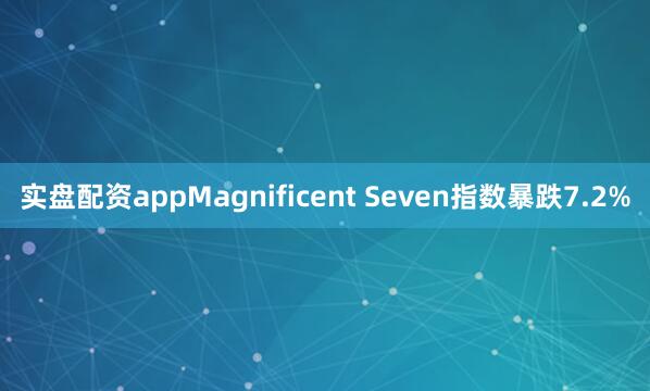 实盘配资appMagnificent Seven指数暴跌7.2%