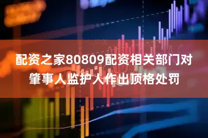 配资之家80809配资相关部门对肇事人监护人作出顶格处罚