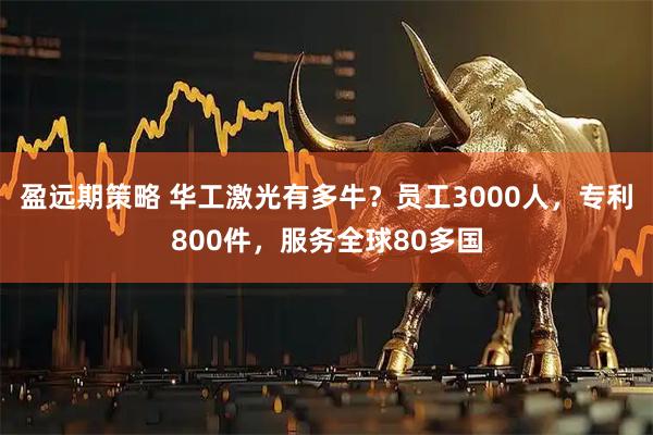 盈远期策略 华工激光有多牛？员工3000人，专利800件，服务全球80多国