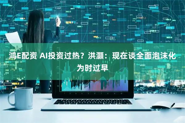 鸿E配资 AI投资过热？洪灝：现在谈全面泡沫化为时过早