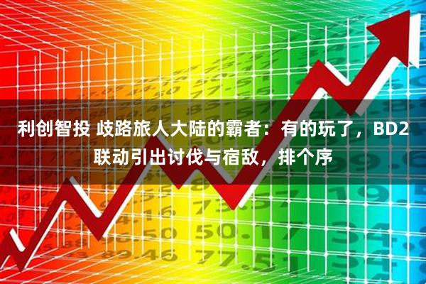 利创智投 歧路旅人大陆的霸者：有的玩了，BD2联动引出讨伐与宿敌，排个序