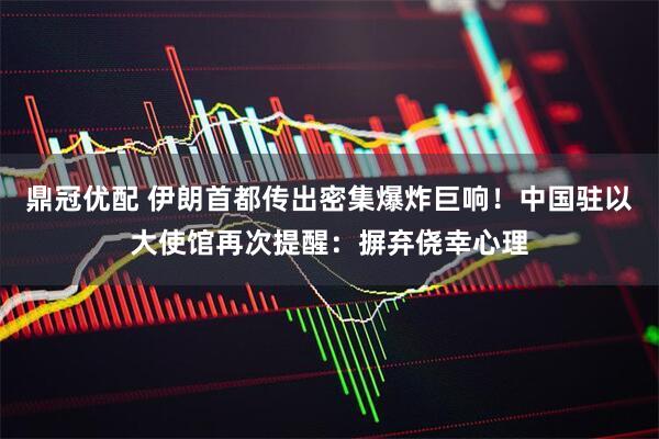 鼎冠优配 伊朗首都传出密集爆炸巨响！中国驻以大使馆再次提醒：摒弃侥幸心理
