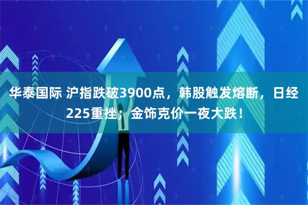 华泰国际 沪指跌破3900点，韩股触发熔断，日经225重挫；金饰克价一夜大跌！