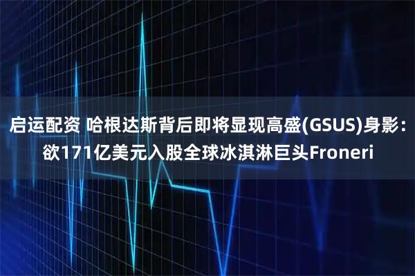 启运配资 哈根达斯背后即将显现高盛(GSUS)身影：欲171亿美元入股全球冰淇淋巨头Froneri