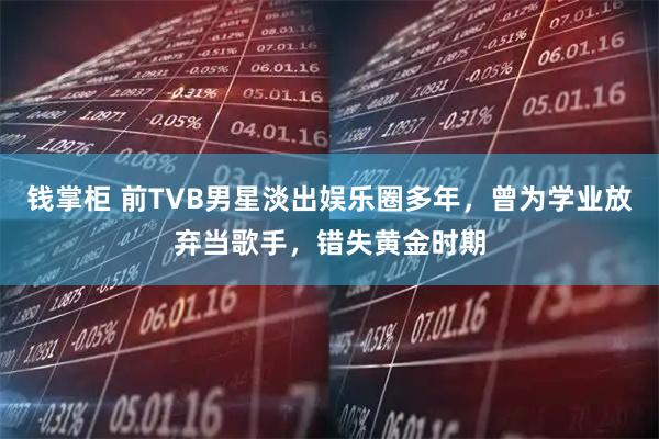 钱掌柜 前TVB男星淡出娱乐圈多年，曾为学业放弃当歌手，错失黄金时期