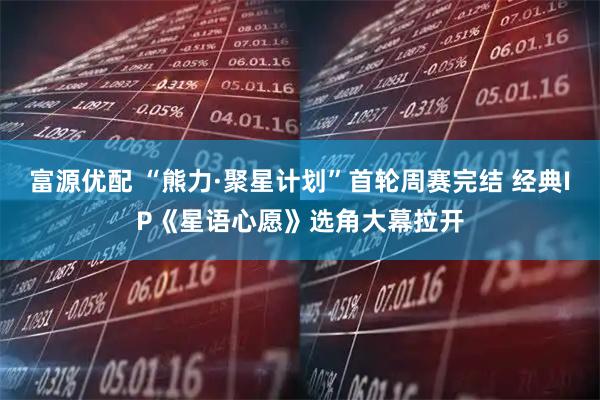 富源优配 “熊力·聚星计划”首轮周赛完结 经典IP《星语心愿》选角大幕拉开