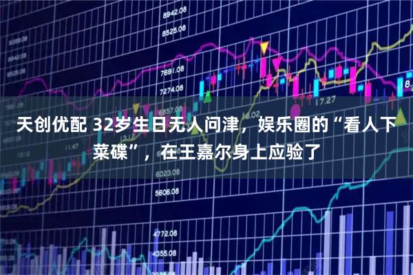 天创优配 32岁生日无人问津，娱乐圈的“看人下菜碟”，在王嘉尔身上应验了