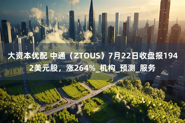 大资本优配 中通（ZTOUS）7月22日收盘报1942美元股，涨264%_机构_预测_服务