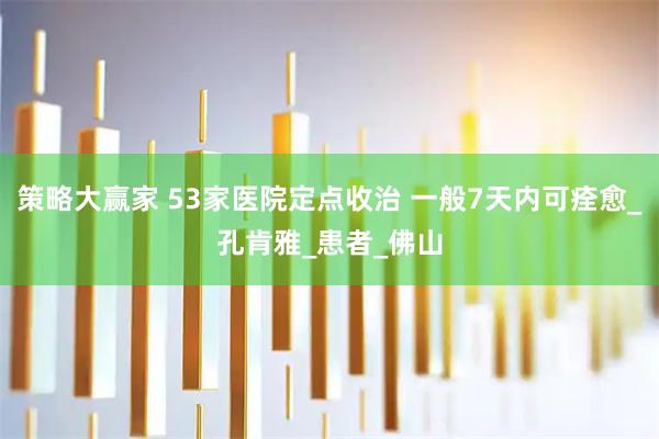 策略大赢家 53家医院定点收治 一般7天内可痊愈_孔肯雅_患者_佛山