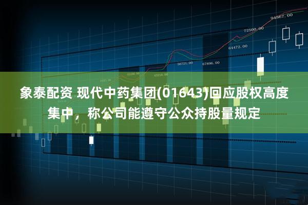 象泰配资 现代中药集团(01643)回应股权高度集中，称公司能遵守公众持股量规定