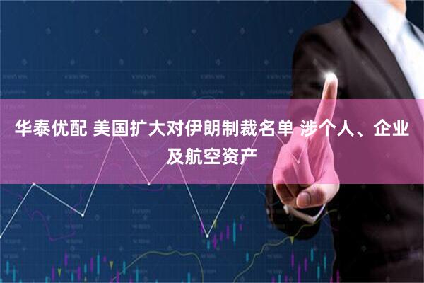 华泰优配 美国扩大对伊朗制裁名单 涉个人、企业及航空资产