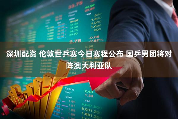 深圳配资 伦敦世乒赛今日赛程公布 国乒男团将对阵澳大利亚队