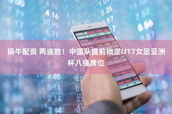 锅牛配资 两连胜！中国队提前锁定U17女足亚洲杯八强席位