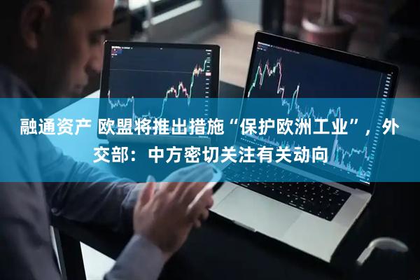 融通资产 欧盟将推出措施“保护欧洲工业”，外交部：中方密切关注有关动向