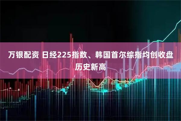 万银配资 日经225指数、韩国首尔综指均创收盘历史新高