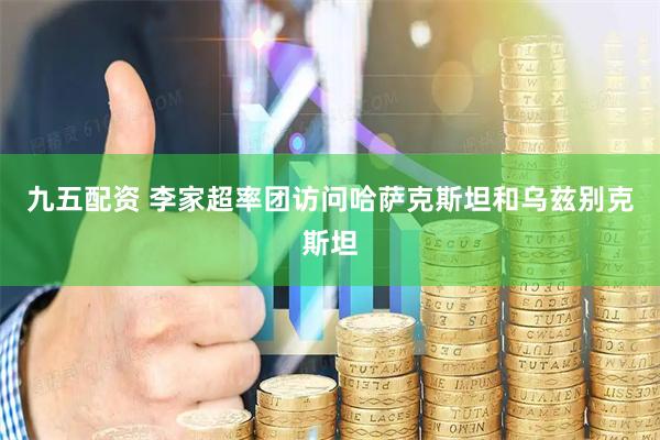 九五配资 李家超率团访问哈萨克斯坦和乌兹别克斯坦