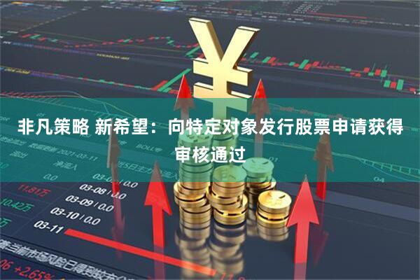 非凡策略 新希望：向特定对象发行股票申请获得审核通过