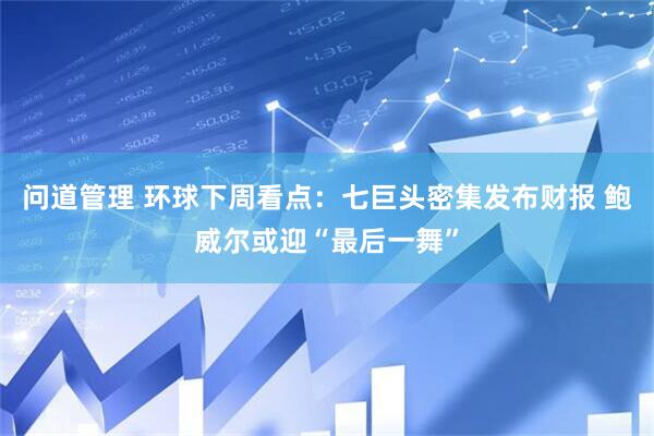 问道管理 环球下周看点：七巨头密集发布财报 鲍威尔或迎“最后一舞”