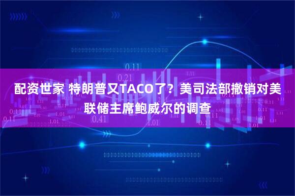 配资世家 特朗普又TACO了？美司法部撤销对美联储主席鲍威尔的调查