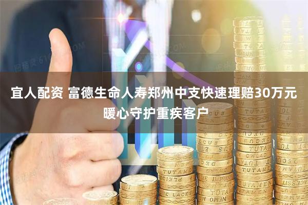 宜人配资 富德生命人寿郑州中支快速理赔30万元 暖心守护重疾客户