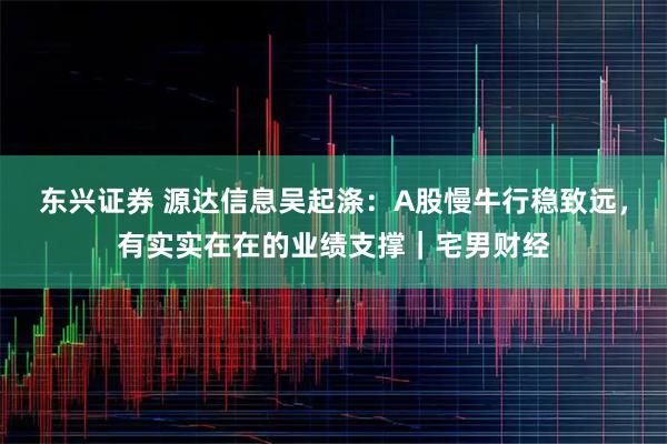 东兴证券 源达信息吴起涤：A股慢牛行稳致远，有实实在在的业绩支撑｜宅男财经