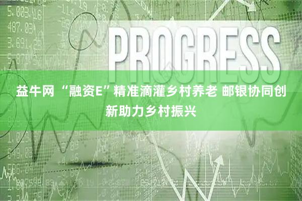 益牛网 “融资E”精准滴灌乡村养老 邮银协同创新助力乡村振兴