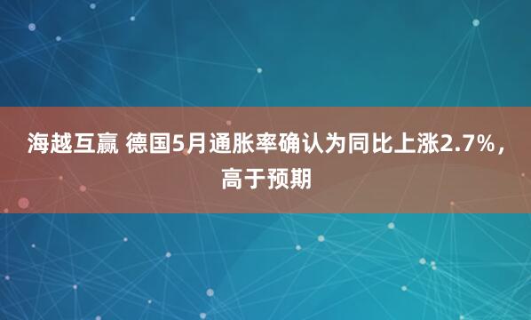 海越互赢 德国5月通胀率确认为同比上涨2.7%，高于预期