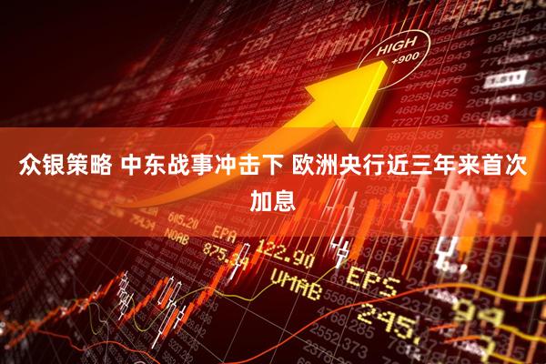 众银策略 中东战事冲击下 欧洲央行近三年来首次加息