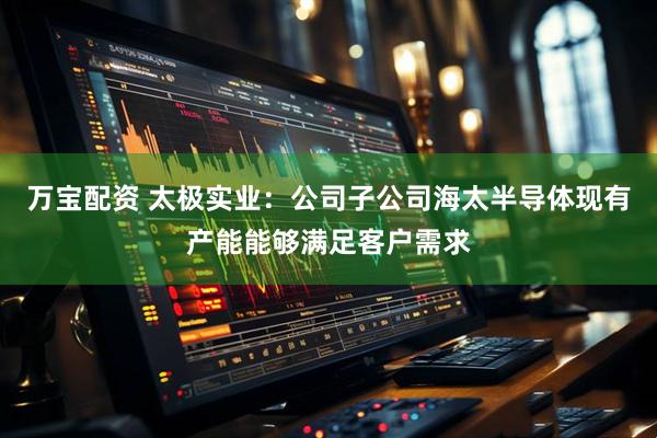 万宝配资 太极实业：公司子公司海太半导体现有产能能够满足客户需求
