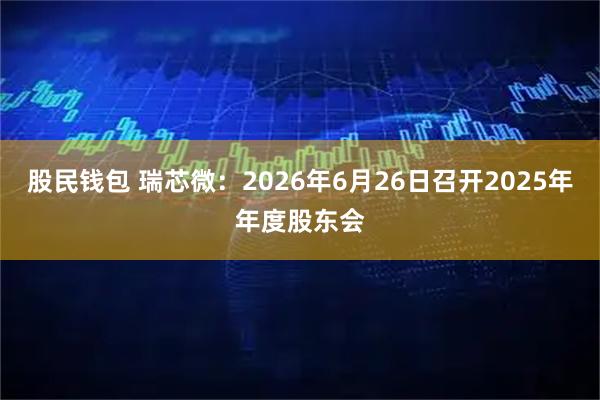 股民钱包 瑞芯微：2026年6月26日召开2025年年度股东会