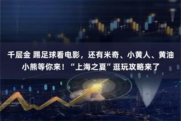 千层金 踢足球看电影，还有米奇、小黄人、黄油小熊等你来！“上海之夏”逛玩攻略来了