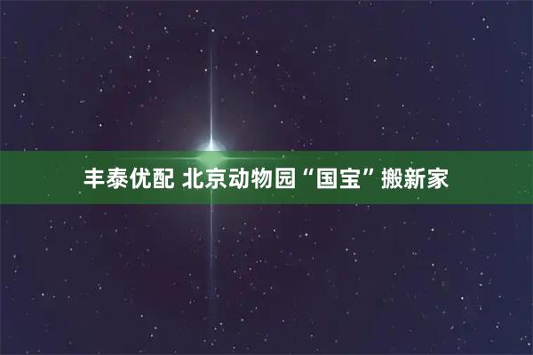 丰泰优配 北京动物园“国宝”搬新家