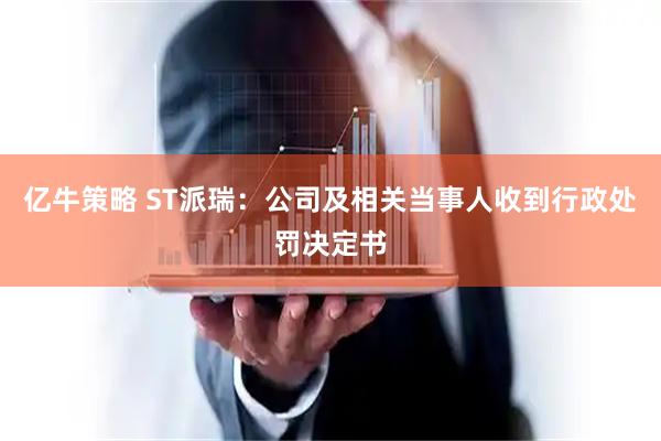 亿牛策略 ST派瑞：公司及相关当事人收到行政处罚决定书