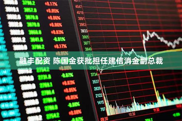 融丰配资 陈国金获批担任建信消金副总裁