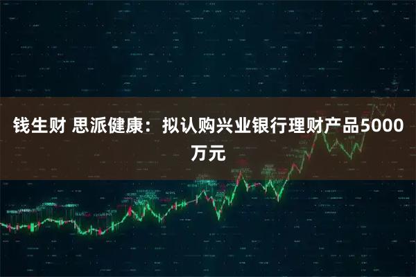 钱生财 思派健康：拟认购兴业银行理财产品5000万元