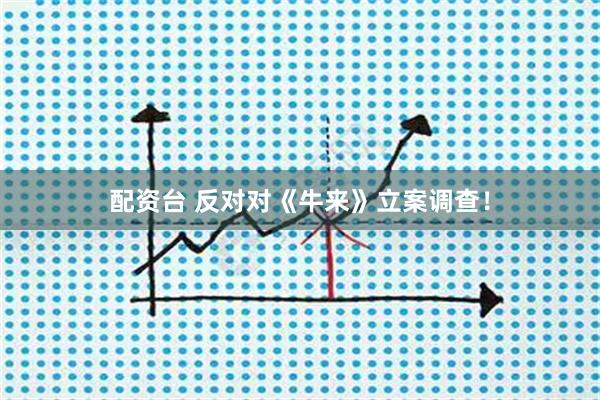 配资台 反对对《牛来》立案调查！
