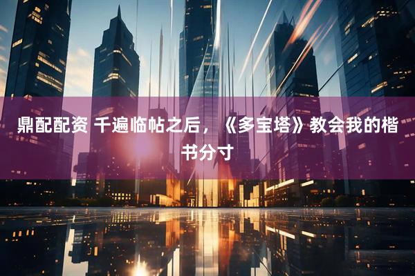 鼎配配资 千遍临帖之后，《多宝塔》教会我的楷书分寸