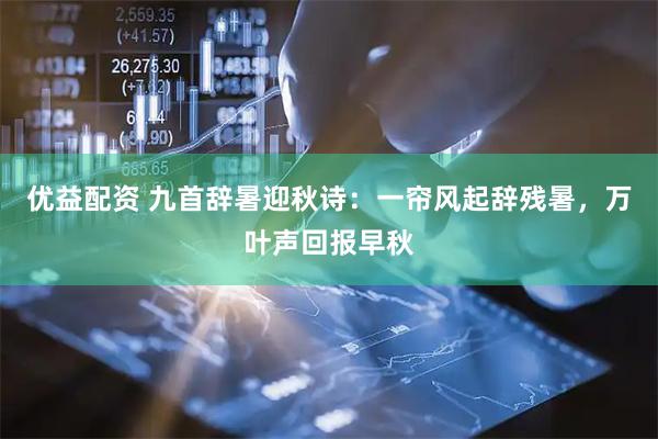 优益配资 九首辞暑迎秋诗：一帘风起辞残暑，万叶声回报早秋