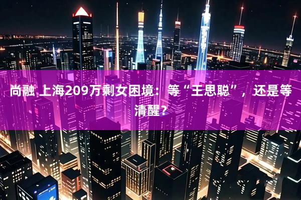 尚融 上海209万剩女困境：等“王思聪”，还是等清醒？
