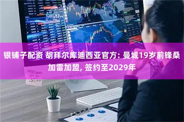 银铺子配资 胡拜尔库迪西亚官方: 曼城19岁前锋桑加雷加盟, 签约至2029年