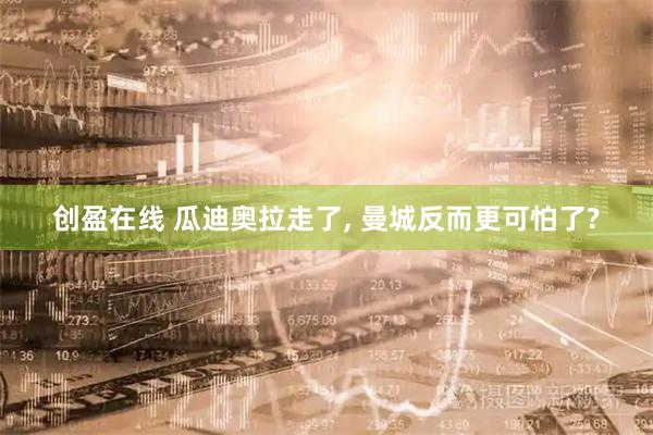 创盈在线 瓜迪奥拉走了, 曼城反而更可怕了?