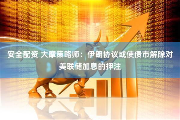 安全配资 大摩策略师：伊朗协议或使债市解除对美联储加息的押注