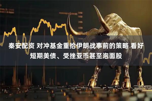 秦安配资 对冲基金重拾伊朗战事前的策略 看好短期美债、受挫亚币甚至泡面股